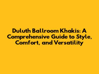 Duluth Ballroom Khakis: A Comprehensive Guide to Style, Comfort, and Versatility
