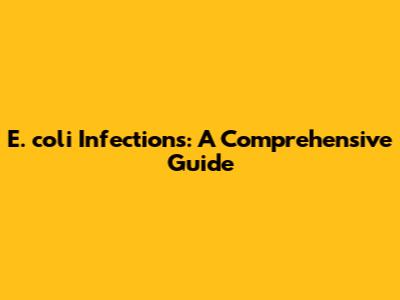 E. coli Infections: A Comprehensive Guide