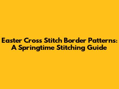 Easter Cross Stitch Border Patterns: A Springtime Stitching Guide