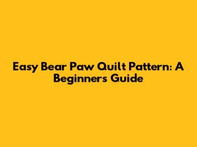 Easy Bear Paw Quilt Pattern: A Beginner's Guide