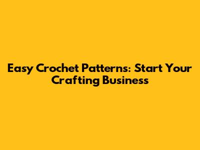 Easy Crochet Patterns: Start Your Crafting Business