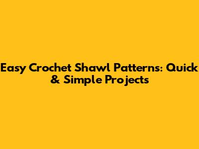 Easy Crochet Shawl Patterns: Quick & Simple Projects