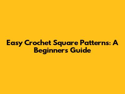 Easy Crochet Square Patterns: A Beginner's Guide