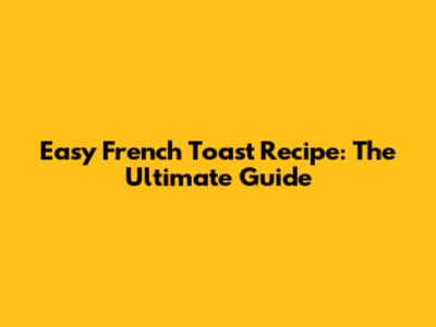 Easy French Toast Recipe: The Ultimate Guide