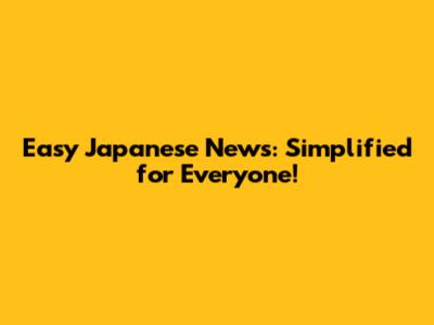Easy Japanese News: Simplified for Everyone!