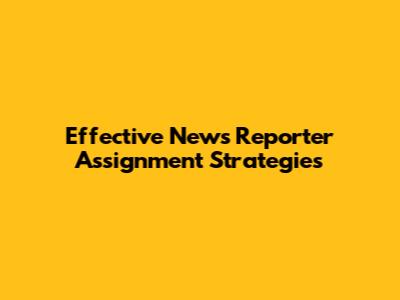 Effective News Reporter Assignment Strategies