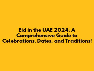 Eid in the UAE 2024: A Comprehensive Guide to Celebrations, Dates, and Traditions!