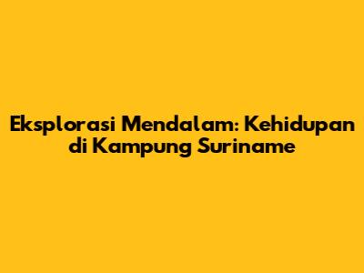 Eksplorasi Mendalam: Kehidupan di Kampung Suriname