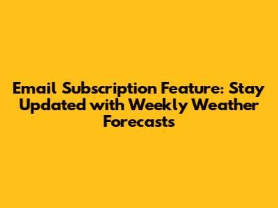 Email Subscription Feature: Stay Updated with Weekly Weather Forecasts