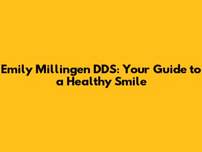 Emily Millingen DDS: Your Guide to a Healthy Smile
