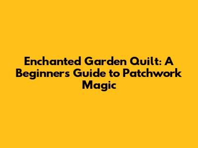 Enchanted Garden Quilt: A Beginner's Guide to Patchwork Magic