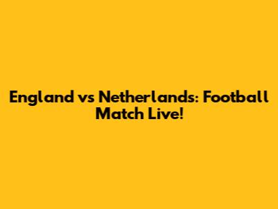 England vs Netherlands: Football Match Live!