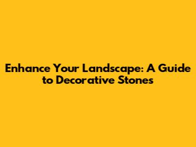 Enhance Your Landscape: A Guide to Decorative Stones