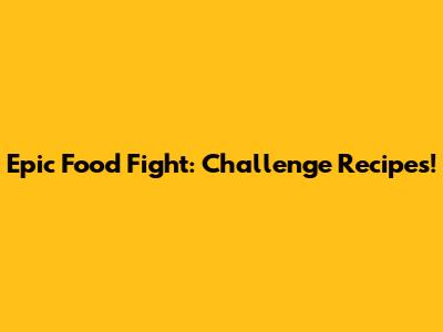 Epic Food Fight: Challenge Recipes!