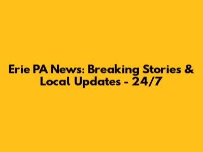 Erie PA News: Breaking Stories & Local Updates - 24/7