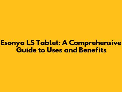 Esonya LS Tablet: A Comprehensive Guide to Uses and Benefits