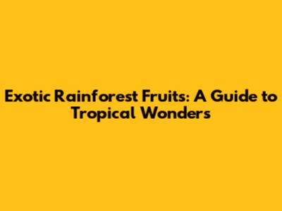 Exotic Rainforest Fruits: A Guide to Tropical Wonders
