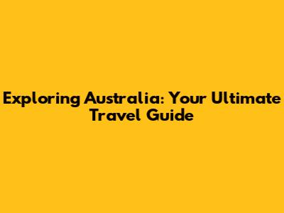 Exploring Australia: Your Ultimate Travel Guide