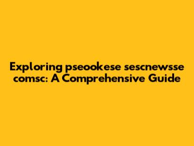 Exploring pseookese sescnewsse comsc: A Comprehensive Guide