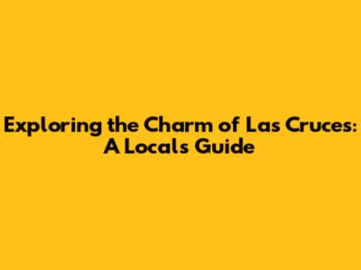 Exploring the Charm of Las Cruces: A Local's Guide