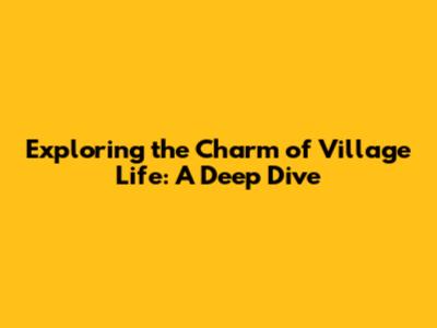 Exploring the Charm of Village Life: A Deep Dive