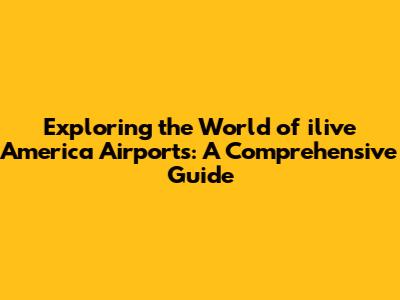Exploring the World of ilive America Airports: A Comprehensive Guide