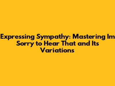 Expressing Sympathy: Mastering "I'm Sorry to Hear That" and Its Variations