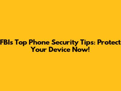 FBI's Top Phone Security Tips: Protect Your Device Now!