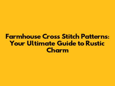 Farmhouse Cross Stitch Patterns: Your Ultimate Guide to Rustic Charm