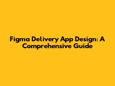Figma Delivery App Design: A Comprehensive Guide