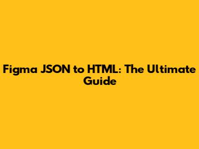 Figma JSON to HTML: The Ultimate Guide