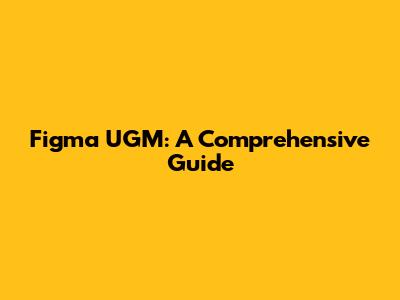 Figma UGM: A Comprehensive Guide