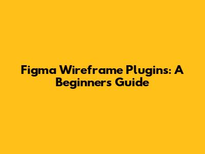 Figma Wireframe Plugins: A Beginner's Guide