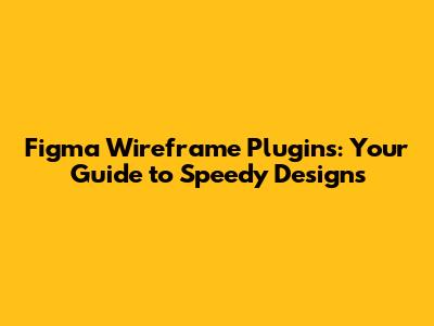 Figma Wireframe Plugins: Your Guide to Speedy Designs