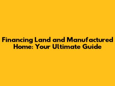 Financing Land and Manufactured Home: Your Ultimate Guide