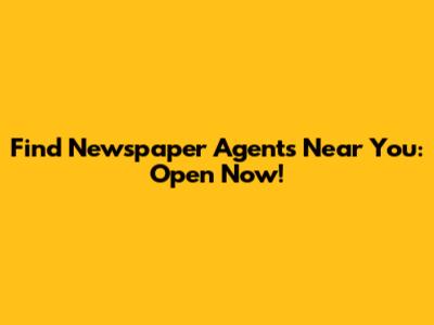 Find Newspaper Agents Near You: Open Now!