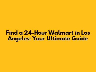 Find a 24-Hour Walmart in Los Angeles: Your Ultimate Guide
