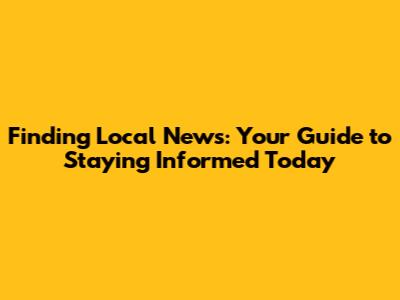 Finding Local News: Your Guide to Staying Informed Today