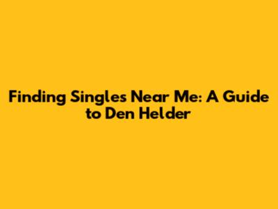 Finding Singles Near Me: A Guide to Den Helder