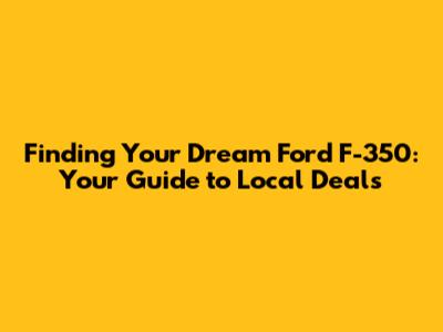 Finding Your Dream Ford F-350: Your Guide to Local Deals