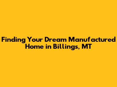 Finding Your Dream Manufactured Home in Billings, MT