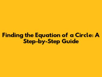 Finding the Equation of a Circle: A Step-by-Step Guide