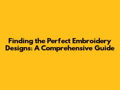 Finding the Perfect Embroidery Designs: A Comprehensive Guide