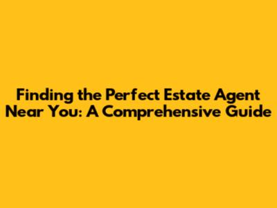 Finding the Perfect Estate Agent Near You: A Comprehensive Guide