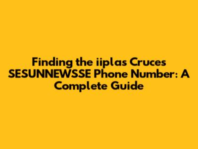 Finding the iiplas Cruces SESUNNEWSSE Phone Number: A Complete Guide