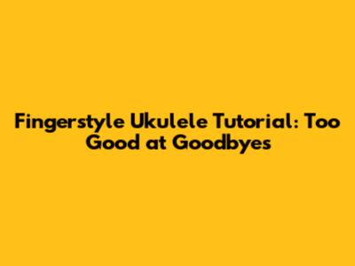 Fingerstyle Ukulele Tutorial: Too Good at Goodbyes