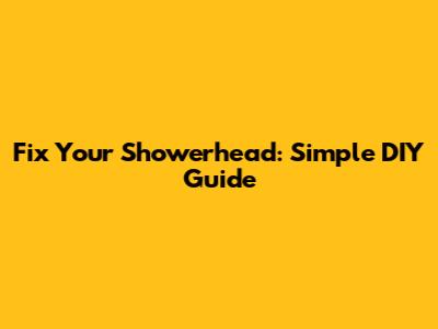 Fix Your Showerhead: Simple DIY Guide