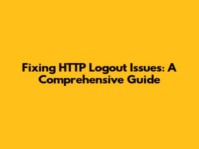 Fixing HTTP Logout Issues: A Comprehensive Guide