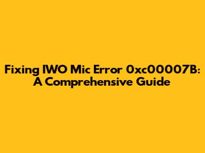 Fixing IWO Mic Error 0xc00007B: A Comprehensive Guide