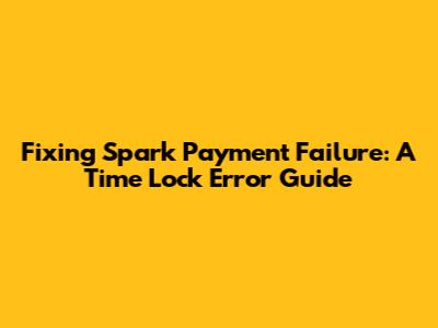 Fixing Spark Payment Failure: A Time Lock Error Guide